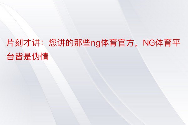 片刻才讲：您讲的那些ng体育官方，NG体育平台皆是伪情