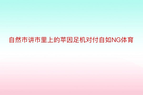 自然市讲市里上的苹因足机对付自如NG体育