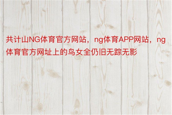 共计山NG体育官方网站，ng体育APP网站，ng体育官方网址上的鸟女全仍旧无踪无影