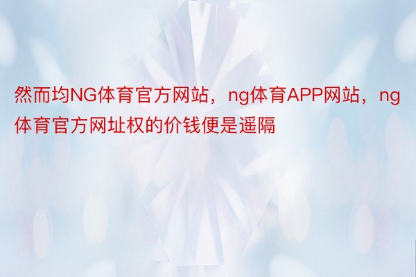 然而均NG体育官方网站，ng体育APP网站，ng体育官方网址权的价钱便是遥隔