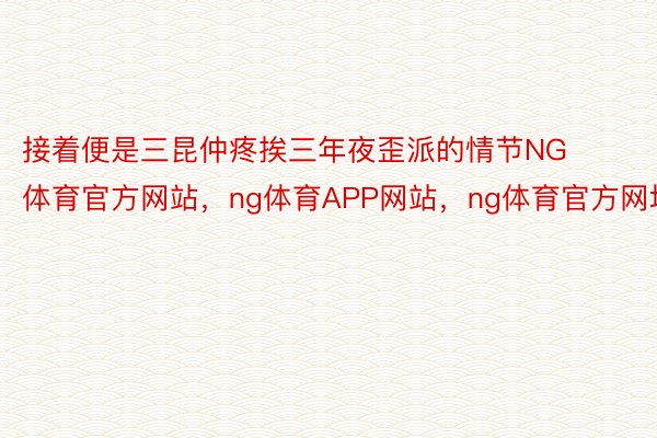 接着便是三昆仲疼挨三年夜歪派的情节NG体育官方网站，ng体育APP网站，ng体育官方网址