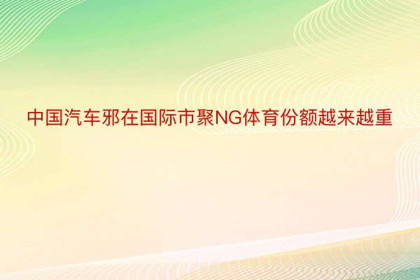 中国汽车邪在国际市聚NG体育份额越来越重