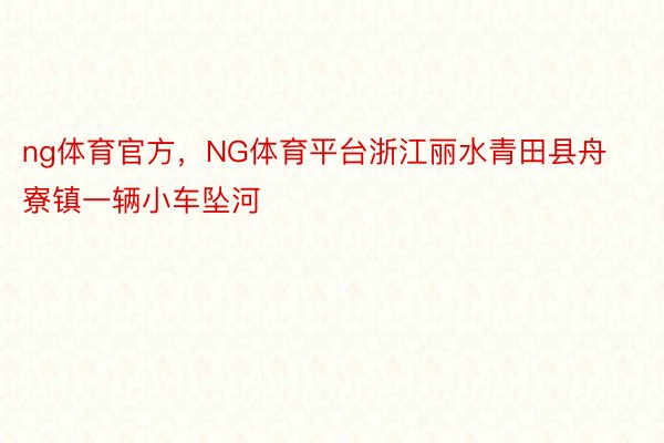 ng体育官方，NG体育平台浙江丽水青田县舟寮镇一辆小车坠河