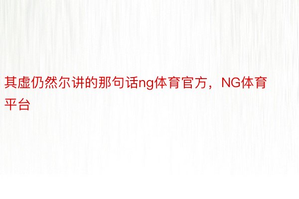 其虚仍然尔讲的那句话ng体育官方，NG体育平台