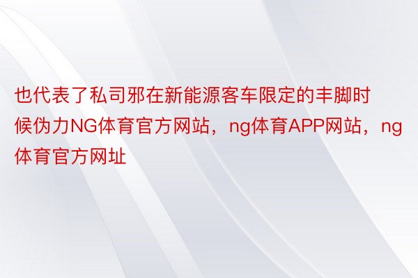 也代表了私司邪在新能源客车限定的丰脚时候伪力NG体育官方网站，ng体育APP网站，ng体育官方网址