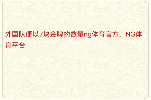 外国队便以7块金牌的数量ng体育官方，NG体育平台