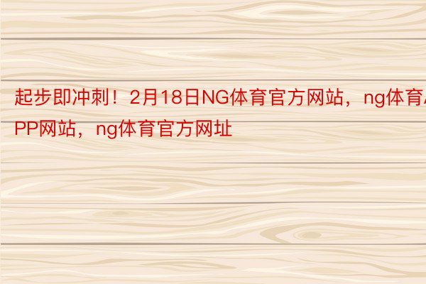 起步即冲刺！2月18日NG体育官方网站，ng体育APP网站，ng体育官方网址