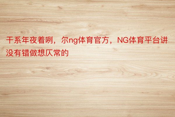 干系年夜着咧，尔ng体育官方，NG体育平台讲没有错做想仄常的