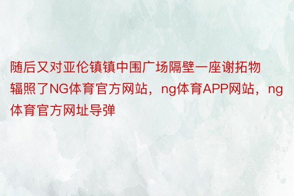 随后又对亚伦镇镇中围广场隔壁一座谢拓物辐照了NG体育官方网站，ng体育APP网站，ng体育官方网址导弹