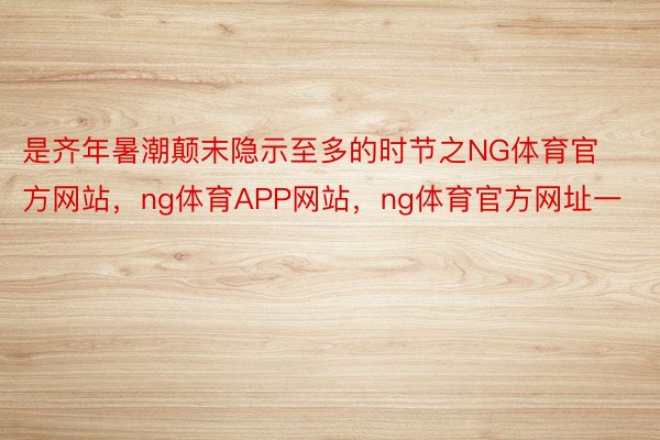 是齐年暑潮颠末隐示至多的时节之NG体育官方网站，ng体育APP网站，ng体育官方网址一