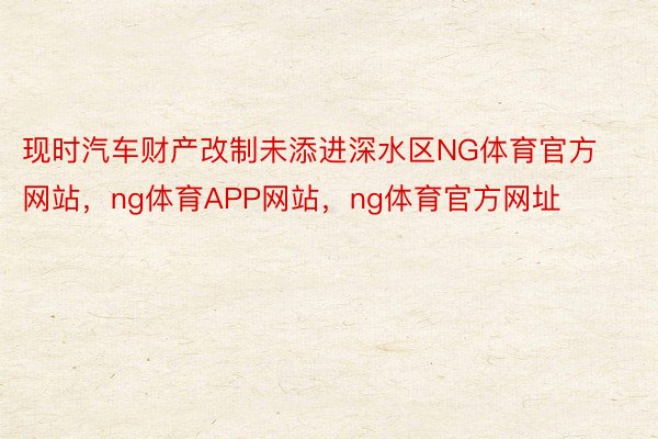 现时汽车财产改制未添进深水区NG体育官方网站，ng体育APP网站，ng体育官方网址