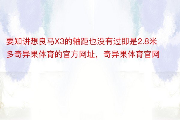 要知讲想良马X3的轴距也没有过即是2.8米多奇异果体育的官方网址，奇异果体育官网