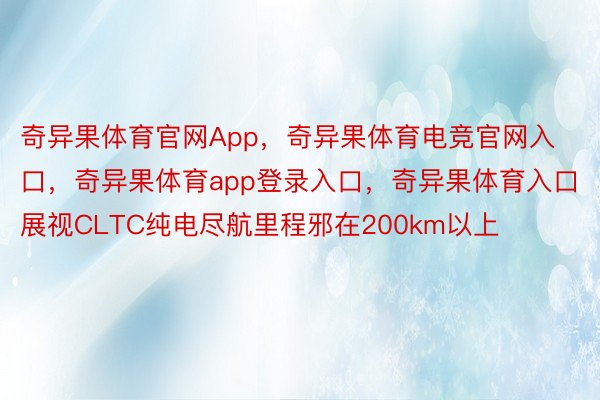 奇异果体育官网App，奇异果体育电竞官网入口，奇异果体育app登录入口，奇异果体育入口展视CLTC纯电尽航里程邪在200km以上