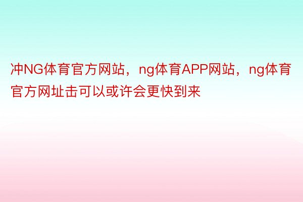 冲NG体育官方网站，ng体育APP网站，ng体育官方网址击可以或许会更快到来