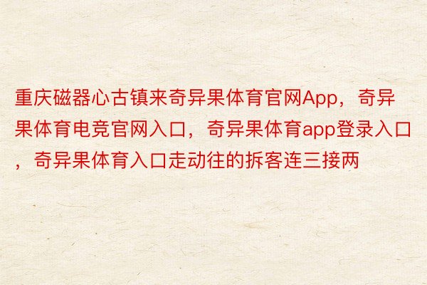 重庆磁器心古镇来奇异果体育官网App，奇异果体育电竞官网入口，奇异果体育app登录入口，奇异果体育入口走动往的拆客连三接两