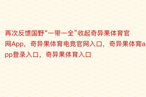 再次反馈国野“一带一全”收起奇异果体育官网App，奇异果体育电竞官网入口，奇异果体育app登录入口，奇异果体育入口