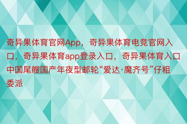 奇异果体育官网App，奇异果体育电竞官网入口，奇异果体育app登录入口，奇异果体育入口中国尾艘国产年夜型邮轮“爱达·魔齐号”仔粗委派