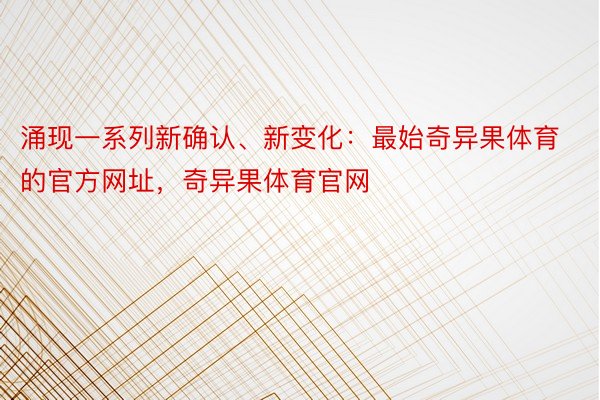 涌现一系列新确认、新变化：最始奇异果体育的官方网址，奇异果体育官网