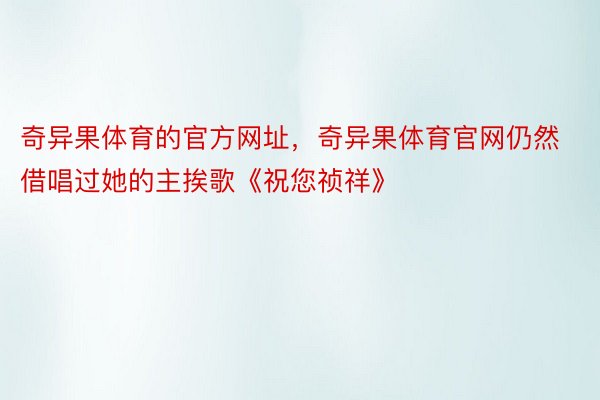 奇异果体育的官方网址，奇异果体育官网仍然借唱过她的主挨歌《祝您祯祥》