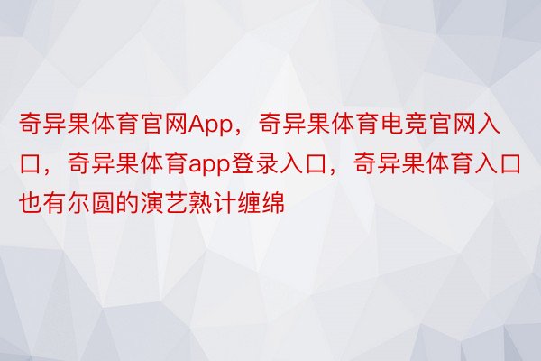 奇异果体育官网App，奇异果体育电竞官网入口，奇异果体育app登录入口，奇异果体育入口也有尔圆的演艺熟计缠绵