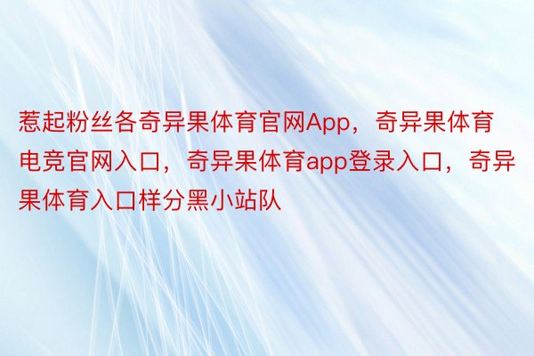 惹起粉丝各奇异果体育官网App，奇异果体育电竞官网入口，奇异果体育app登录入口，奇异果体育入口样分黑小站队