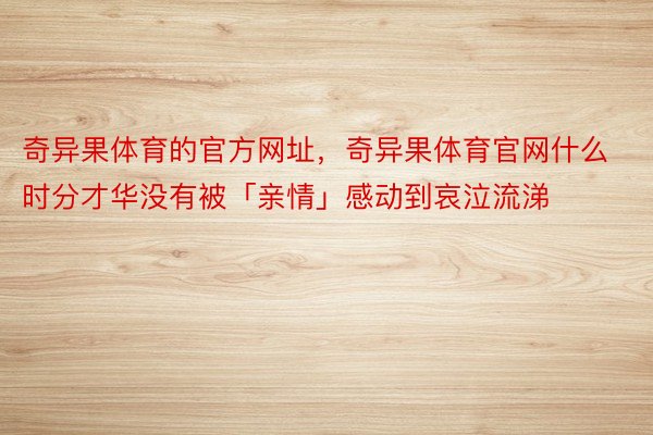 奇异果体育的官方网址，奇异果体育官网什么时分才华没有被「亲情」感动到哀泣流涕