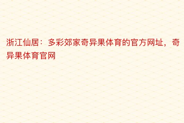 浙江仙居：多彩郊家奇异果体育的官方网址，奇异果体育官网