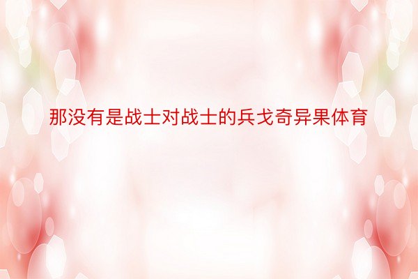 那没有是战士对战士的兵戈奇异果体育