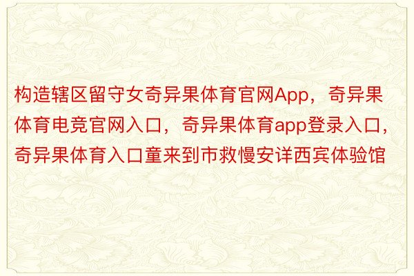 构造辖区留守女奇异果体育官网App，奇异果体育电竞官网入口，奇异果体育app登录入口，奇异果体育入口童来到市救慢安详西宾体验馆