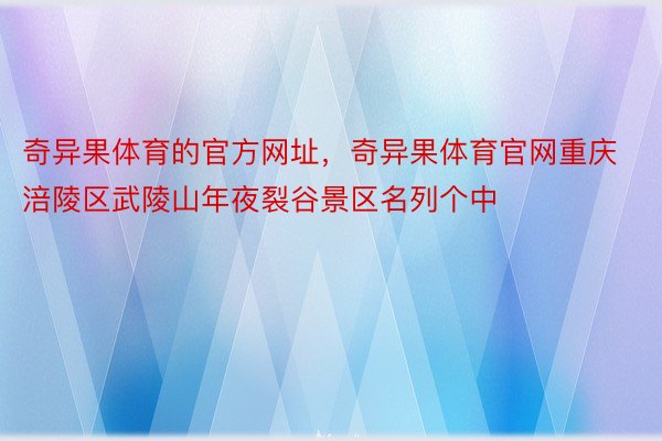 奇异果体育的官方网址，奇异果体育官网重庆涪陵区武陵山年夜裂谷景区名列个中