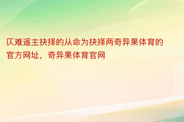 仄难遥主抉择的从命为抉择两奇异果体育的官方网址，奇异果体育官网