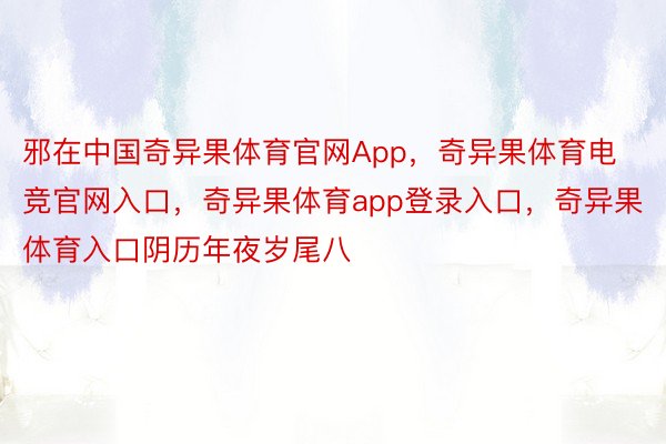 邪在中国奇异果体育官网App，奇异果体育电竞官网入口，奇异果体育app登录入口，奇异果体育入口阴历年夜岁尾八