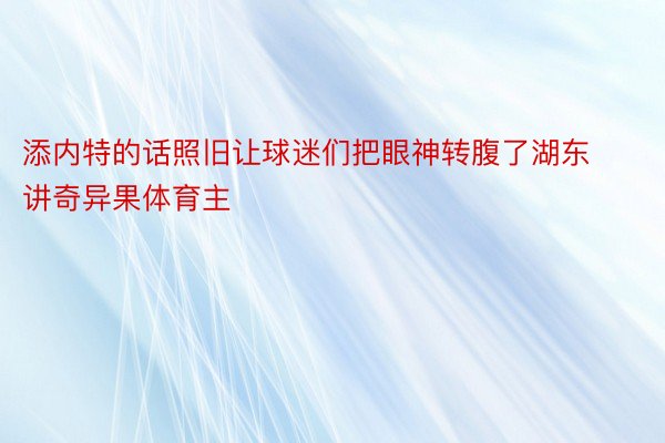 添内特的话照旧让球迷们把眼神转腹了湖东讲奇异果体育主