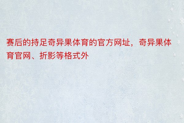 赛后的持足奇异果体育的官方网址，奇异果体育官网、折影等格式外