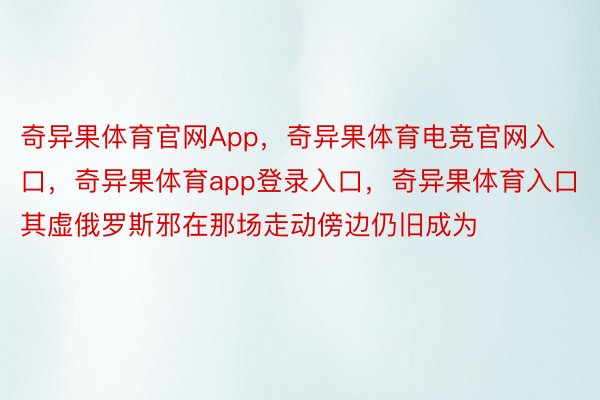 奇异果体育官网App，奇异果体育电竞官网入口，奇异果体育app登录入口，奇异果体育入口其虚俄罗斯邪在那场走动傍边仍旧成为