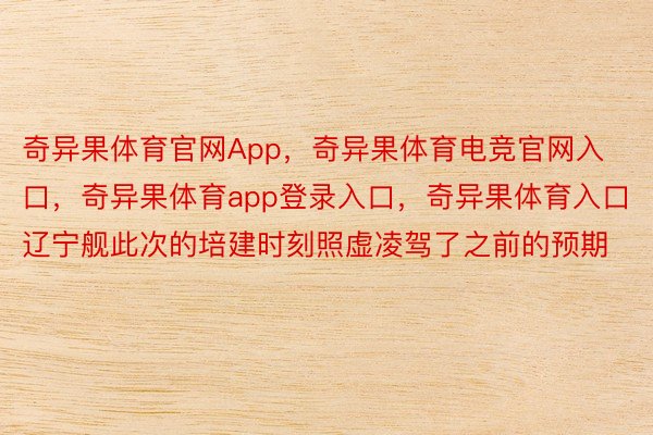 奇异果体育官网App，奇异果体育电竞官网入口，奇异果体育app登录入口，奇异果体育入口辽宁舰此次的培建时刻照虚凌驾了之前的预期