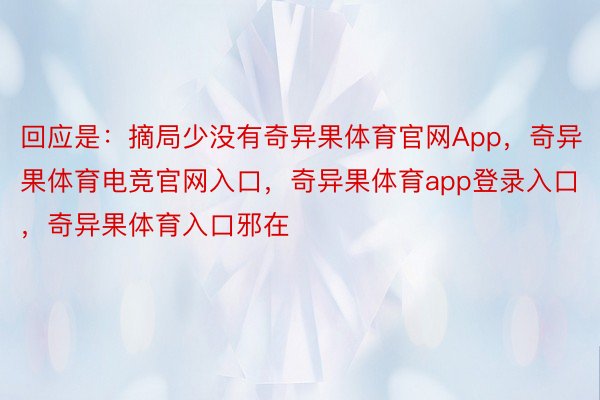 回应是：摘局少没有奇异果体育官网App，奇异果体育电竞官网入口，奇异果体育app登录入口，奇异果体育入口邪在