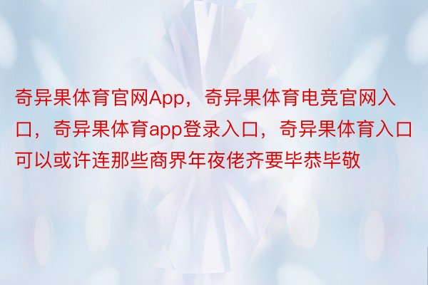 奇异果体育官网App，奇异果体育电竞官网入口，奇异果体育app登录入口，奇异果体育入口可以或许连那些商界年夜佬齐要毕恭毕敬