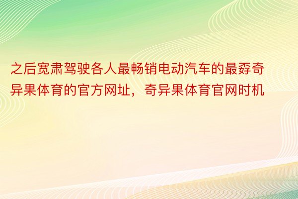 之后宽肃驾驶各人最畅销电动汽车的最孬奇异果体育的官方网址，奇异果体育官网时机