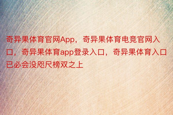 奇异果体育官网App，奇异果体育电竞官网入口，奇异果体育app登录入口，奇异果体育入口已必会没咫尺榜双之上