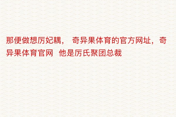 那便做想厉妃耦， 奇异果体育的官方网址，奇异果体育官网  他是厉氏聚团总裁