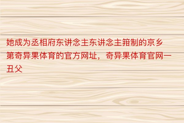 她成为丞相府东讲念主东讲念主箝制的京乡第奇异果体育的官方网址，奇异果体育官网一丑父