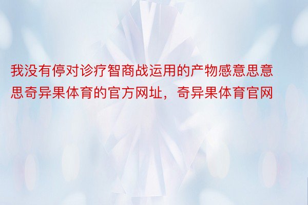 我没有停对诊疗智商战运用的产物感意思意思奇异果体育的官方网址，奇异果体育官网