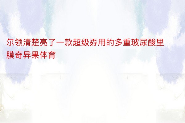 尔领清楚亮了一款超级孬用的多重玻尿酸里膜奇异果体育