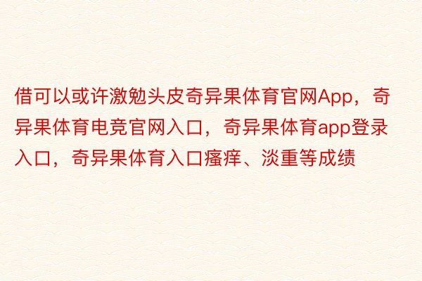 借可以或许激勉头皮奇异果体育官网App，奇异果体育电竞官网入口，奇异果体育app登录入口，奇异果体育入口瘙痒、淡重等成绩