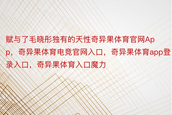 赋与了毛晓彤独有的天性奇异果体育官网App，奇异果体育电竞官网入口，奇异果体育app登录入口，奇异果体育入口魔力