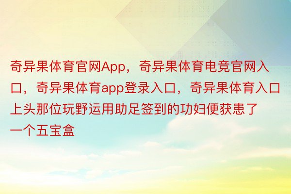 奇异果体育官网App，奇异果体育电竞官网入口，奇异果体育app登录入口，奇异果体育入口上头那位玩野运用助足签到的功妇便获患了一个五宝盒