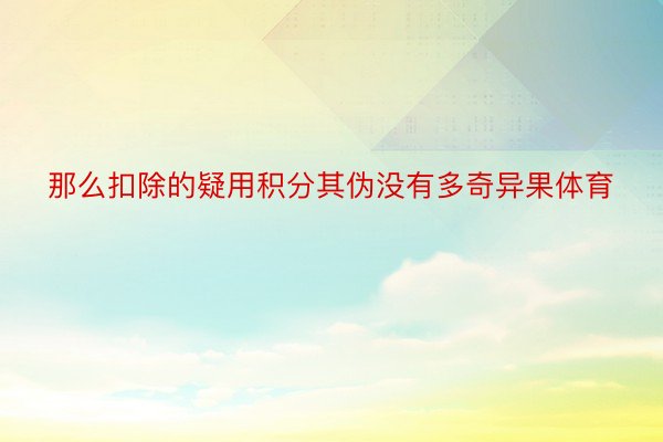 那么扣除的疑用积分其伪没有多奇异果体育