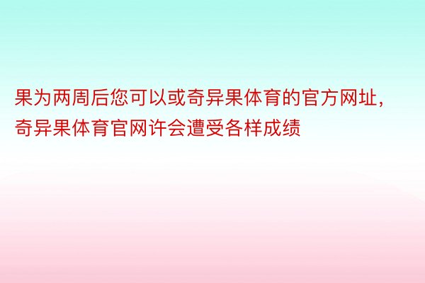 果为两周后您可以或奇异果体育的官方网址，奇异果体育官网许会遭受各样成绩