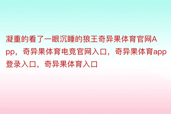 凝重的看了一眼沉睡的狼王奇异果体育官网App，奇异果体育电竞官网入口，奇异果体育app登录入口，奇异果体育入口